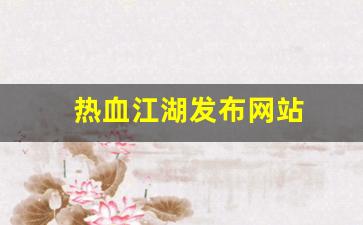 热血江湖发布网站(热血江湖网游官网)
