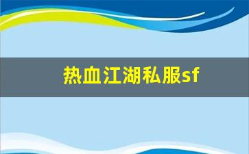 热血江湖sf一条龙：热血江湖私服sf(热血江湖sf)