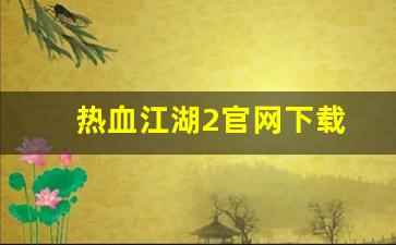 热血sf：热血江湖2官网下载(热血江湖2官网下载安装) (2)