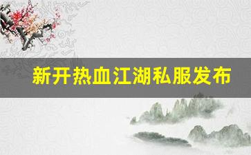 新开热血江湖私服发布网(热血江湖今日新开sf发布网)