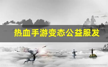 热血手游变态公益服发布网(热血变态版官网下载)
