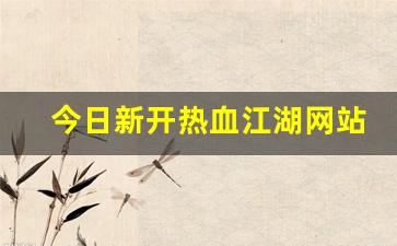 今日新开热血江湖网站(端游热血江湖官网)