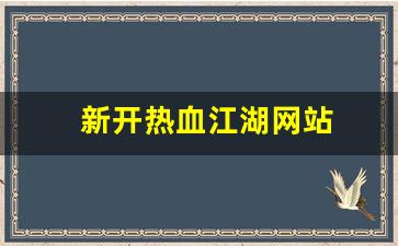 热血舍利子：新开热血江湖网站(新开热血江湖网站叫什么)