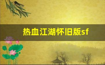 私服网站大全：热血江湖怀旧版sf(热血江湖怀旧版官方)