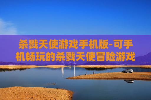 杀戮天使游戏手机版-可手机畅玩的杀戮天使冒险游戏体验 杀戮天使游戏手机版-可手机畅玩的杀戮天使冒险游戏体验
