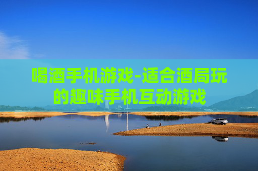 喝酒手机游戏-适合酒局玩的趣味手机互动游戏