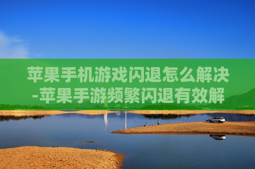 苹果手机游戏闪退怎么解决-苹果手游频繁闪退有效解决办法 苹果手机游戏闪退怎么解决-苹果手游频繁闪退有效解决办法
