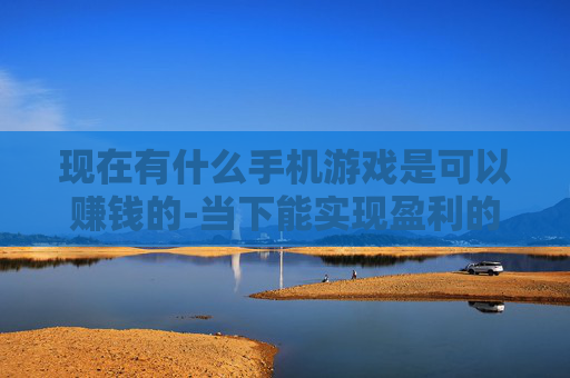 现在有什么手机游戏是可以赚钱的-当下能实现盈利的热门手机游戏盘点
