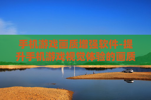 手机游戏画质增强软件-提升手机游戏视觉体验的画质增强工具