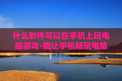 什么软件可以在手机上玩电脑游戏-能让手机畅玩电脑游戏的软件推荐