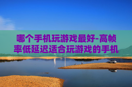 哪个手机玩游戏最好-高帧率低延迟适合玩游戏的手机推荐 哪个手机玩游戏最好-高帧率低延迟适合玩游戏的手机推荐