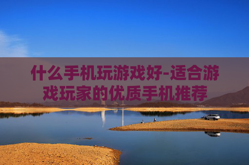 什么手机玩游戏好-适合游戏玩家的优质手机推荐