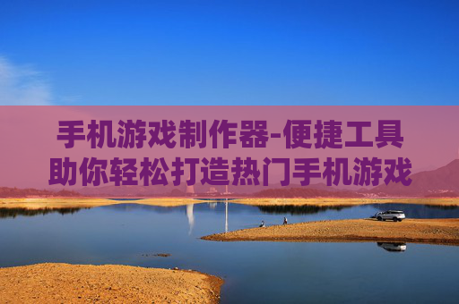 手机游戏制作器-便捷工具助你轻松打造热门手机游戏