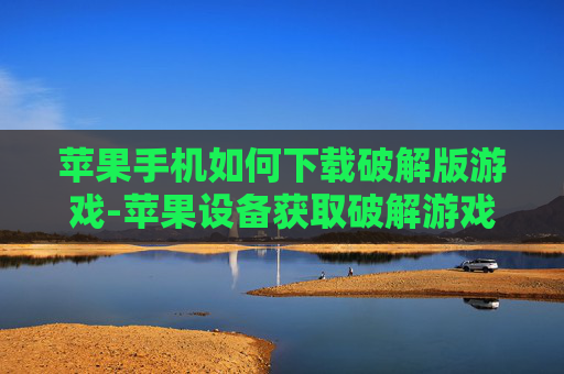 苹果手机如何下载破解版游戏-苹果设备获取破解游戏下载途径方法