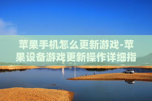 苹果手机怎么更新游戏-苹果设备游戏更新操作详细指引