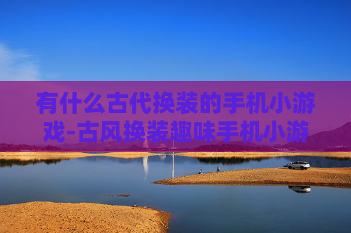 有什么古代换装的手机小游戏-古风换装趣味手机小游戏大盘点