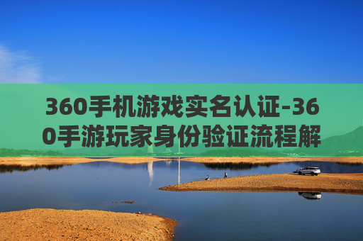 360手机游戏实名认证-360手游玩家身份验证流程解析 360手机游戏实名认证-360手游玩家身份验证流程解析