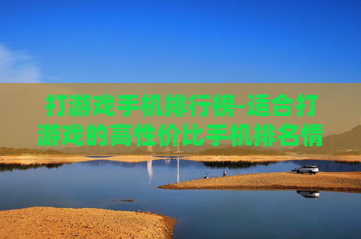 打游戏手机排行榜-适合打游戏的高性价比手机排名情况