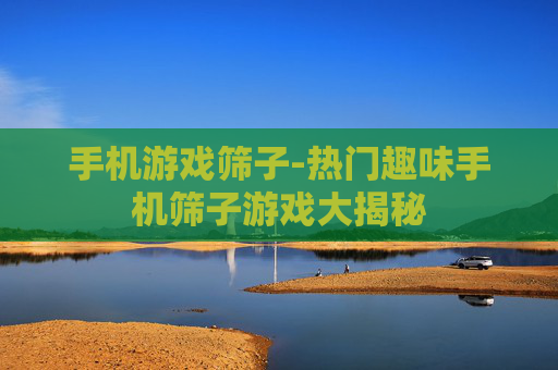 手机游戏筛子-热门趣味手机筛子游戏大揭秘