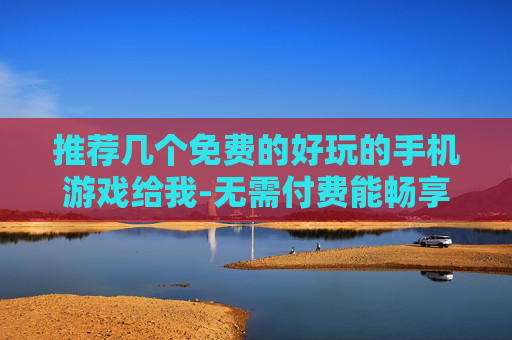 推荐几个免费的好玩的手机游戏给我-无需付费能畅享乐趣的热门手游推荐