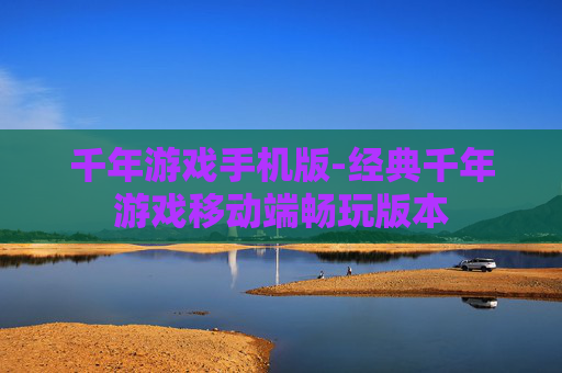 千年游戏手机版-经典千年游戏移动端畅玩版本 千年游戏手机版-经典千年游戏移动端畅玩版本