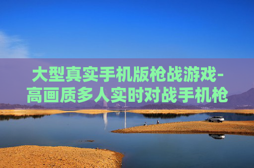 大型真实手机版枪战游戏-高画质多人实时对战手机枪战巨作