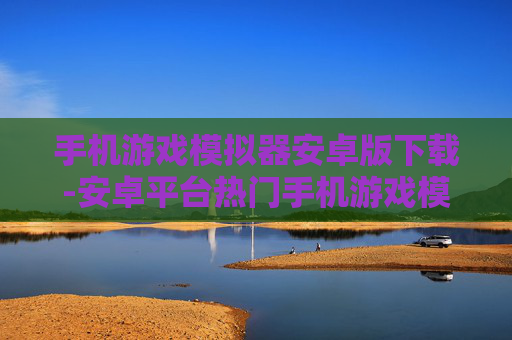 手机游戏模拟器安卓版下载-安卓平台热门手机游戏模拟器资源获取