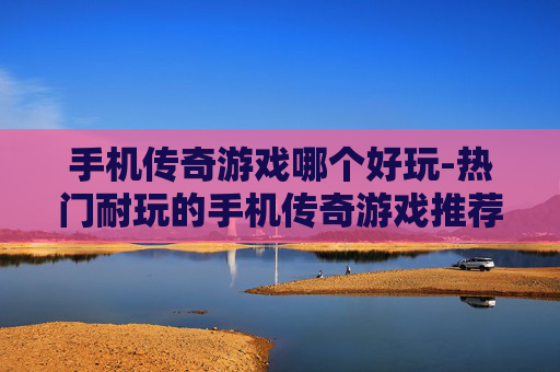 手机传奇游戏哪个好玩-热门耐玩的手机传奇游戏推荐 手机传奇游戏哪个好玩-热门耐玩的手机传奇游戏推荐