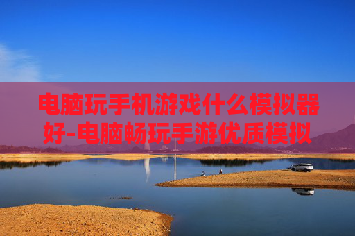 电脑玩手机游戏什么模拟器好-电脑畅玩手游优质模拟器推荐