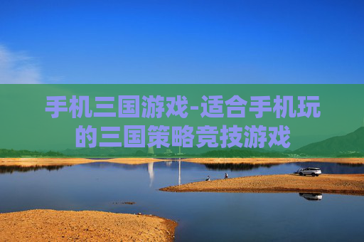 手机三国游戏-适合手机玩的三国策略竞技游戏