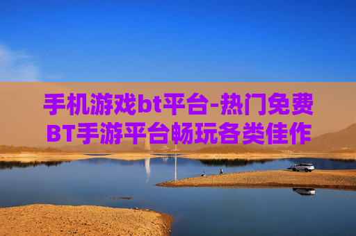 手机游戏bt平台-热门免费BT手游平台畅玩各类佳作