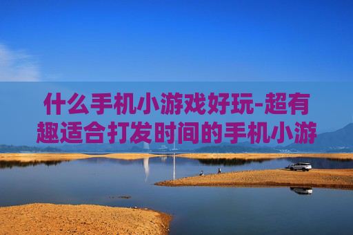 什么手机小游戏好玩-超有趣适合打发时间的手机小游戏推荐
