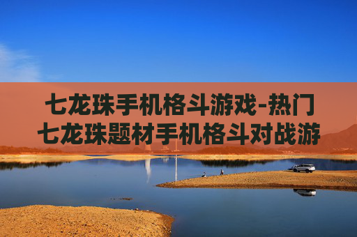 七龙珠手机格斗游戏-热门七龙珠题材手机格斗对战游戏推荐 七龙珠手机格斗游戏-热门七龙珠题材手机格斗对战游戏推荐