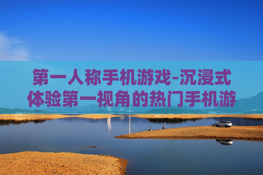 第一人称手机游戏-沉浸式体验第一视角的热门手机游戏
