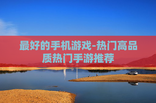 最好的手机游戏-热门高品质热门手游推荐