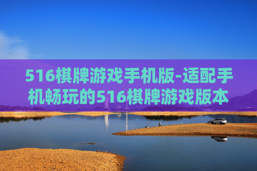 516棋牌游戏手机版-适配手机畅玩的516棋牌游戏版本 516棋牌游戏手机版-适配手机畅玩的516棋牌游戏版本