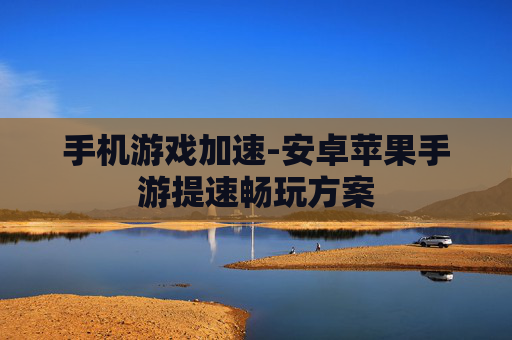 手机游戏加速-安卓苹果手游提速畅玩方案