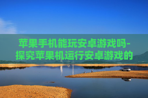 苹果手机能玩安卓游戏吗-探究苹果机运行安卓游戏的可行性