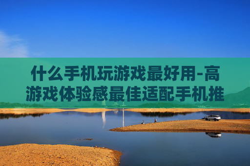 什么手机玩游戏最好用-高游戏体验感最佳适配手机推荐