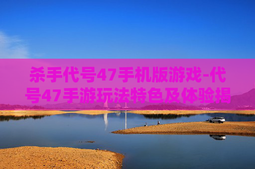 杀手代号47手机版游戏-代号47手游玩法特色及体验揭秘