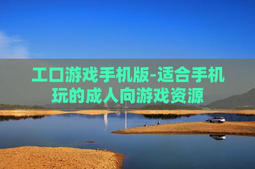 工口游戏手机版-适合手机玩的成人向游戏资源 工口游戏手机版-适合手机玩的成人向游戏资源