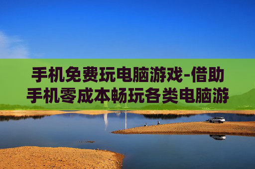手机免费玩电脑游戏-借助手机零成本畅玩各类电脑游戏 手机免费玩电脑游戏-借助手机零成本畅玩各类电脑游戏