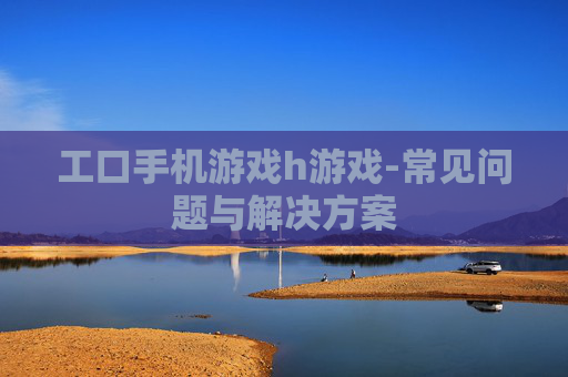 工口手机游戏h游戏-常见问题与解决方案
