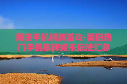 莆田手机棋牌游戏-莆田热门手机棋牌娱乐玩法汇总