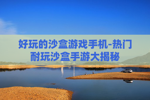 好玩的沙盒游戏手机-热门耐玩沙盒手游大揭秘 好玩的沙盒游戏手机-热门耐玩沙盒手游大揭秘