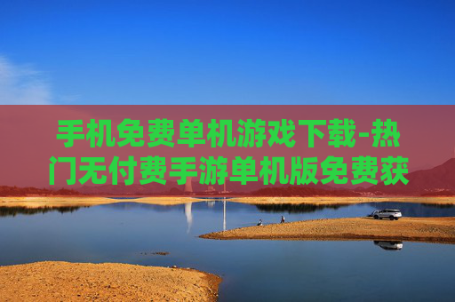 手机免费单机游戏下载-热门无付费手游单机版免费获取途径