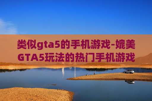类似gta5的手机游戏-媲美GTA5玩法的热门手机游戏推荐 类似gta5的手机游戏-媲美GTA5玩法的热门手机游戏推荐