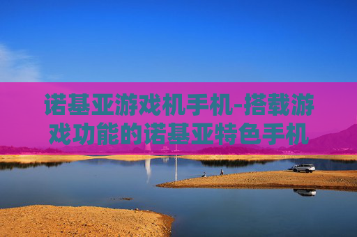 诺基亚游戏机手机-搭载游戏功能的诺基亚特色手机