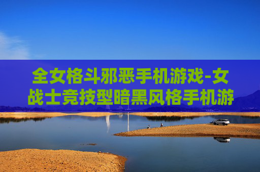 全女格斗邪恶手机游戏-女战士竞技型暗黑风格手机游戏体验 全女格斗邪恶手机游戏-女战士竞技型暗黑风格手机游戏体验