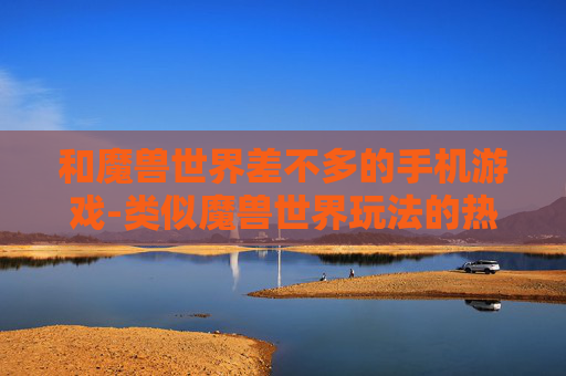 和魔兽世界差不多的手机游戏-类似魔兽世界玩法的热门手机游戏推荐